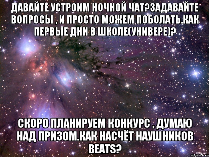 Давайте устроим ночной чат?Задавайте вопросы , и просто можем поболать.Как первые дни в школе(универе)? Скоро планируем конкурс , думаю над призом.Как насчёт наушников Beats?, Мем Космос