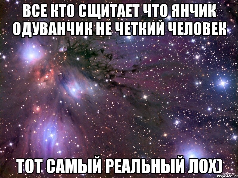 Все кто сщитает что Янчик Одуванчик не четкий человек ТОТ САМЫЙ РЕАЛЬНЫЙ ЛОХ), Мем Космос