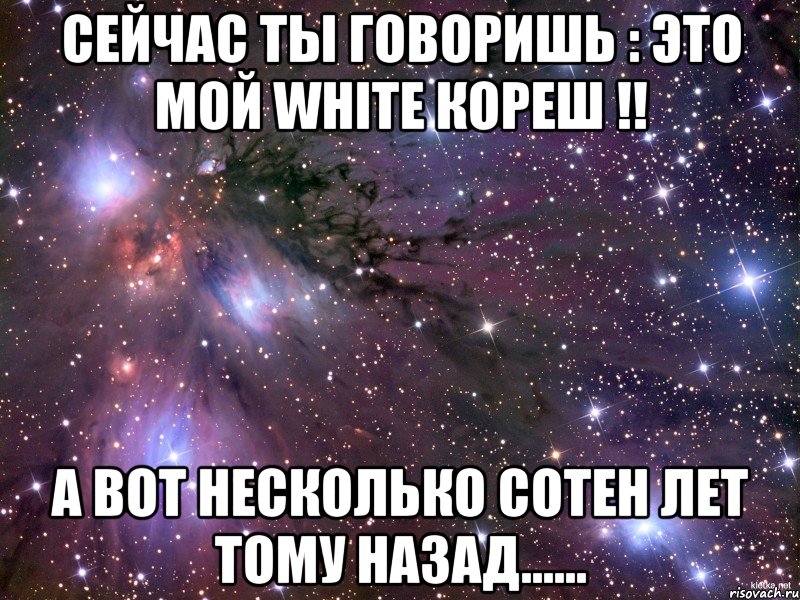 Сейчас ты говоришь : Это мой whitе кореш !! А вот несколько сотен лет тому назад......, Мем Космос