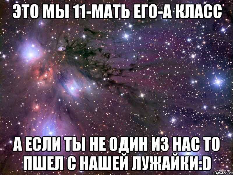 Это мы 11-мать его-А класс А если ты не один из нас то пшел с нашей лужайки:D, Мем Космос