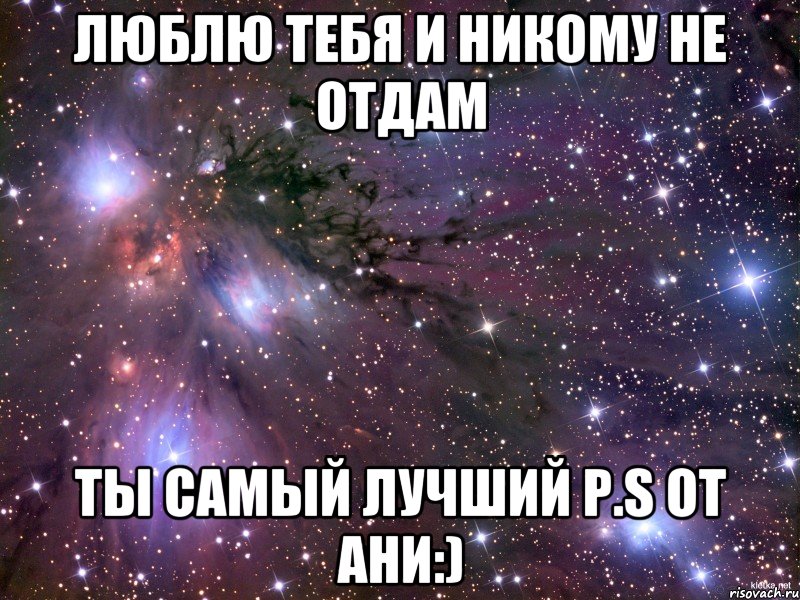 Люблю тебя и никому не отдам Ты самый лучший p.s от Ани:), Мем Космос