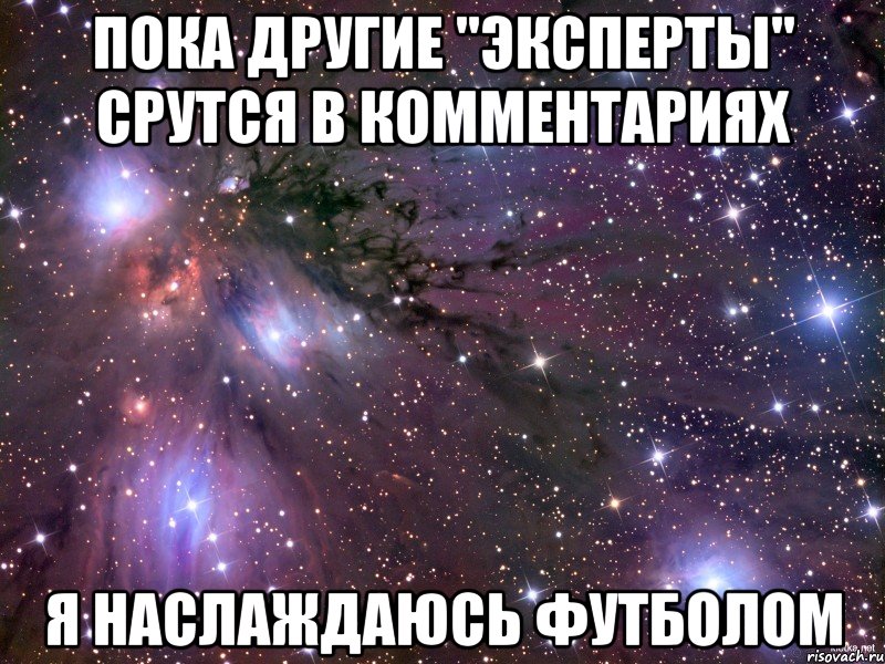 пока другие "эксперты" срутся в комментариях я наслаждаюсь футболом, Мем Космос