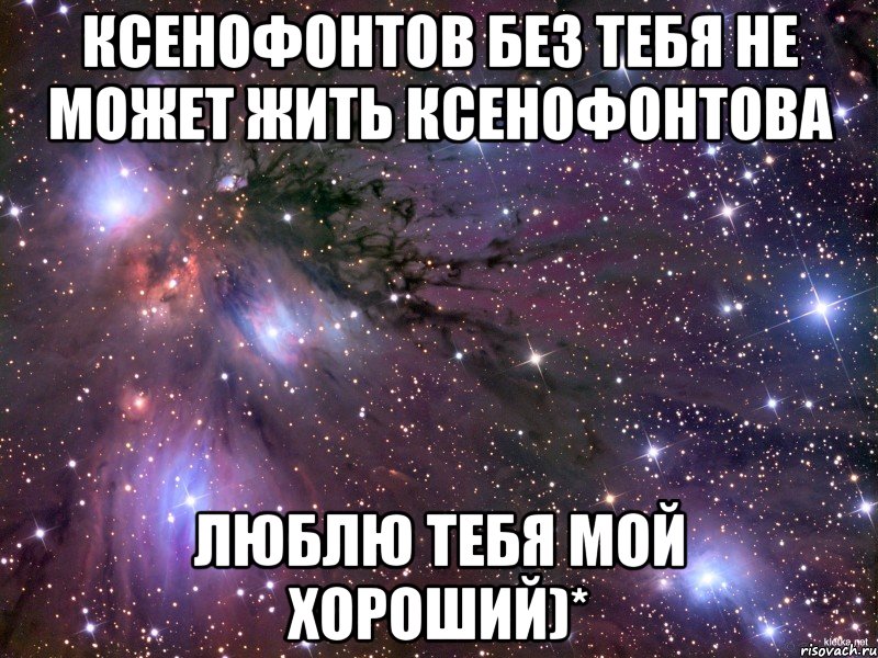 Ксенофонтов без тебя не может жить Ксенофонтова Люблю тебя мой хороший)*, Мем Космос