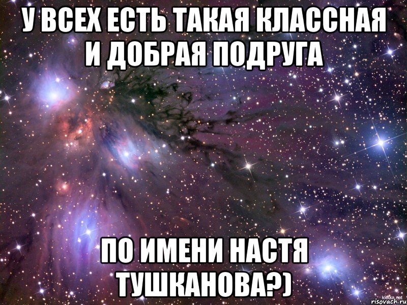 у всех есть такая классная и добрая подруга по имени настя тушканова?), Мем Космос