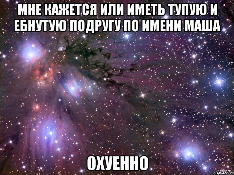 Мне кажется или иметь тупую и ебнутую подругу по имени Маша Охуенно, Мем Космос