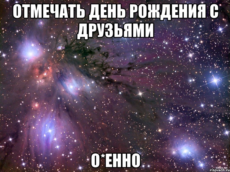 отмечать день рождения с друзьями о*енно, Мем Космос