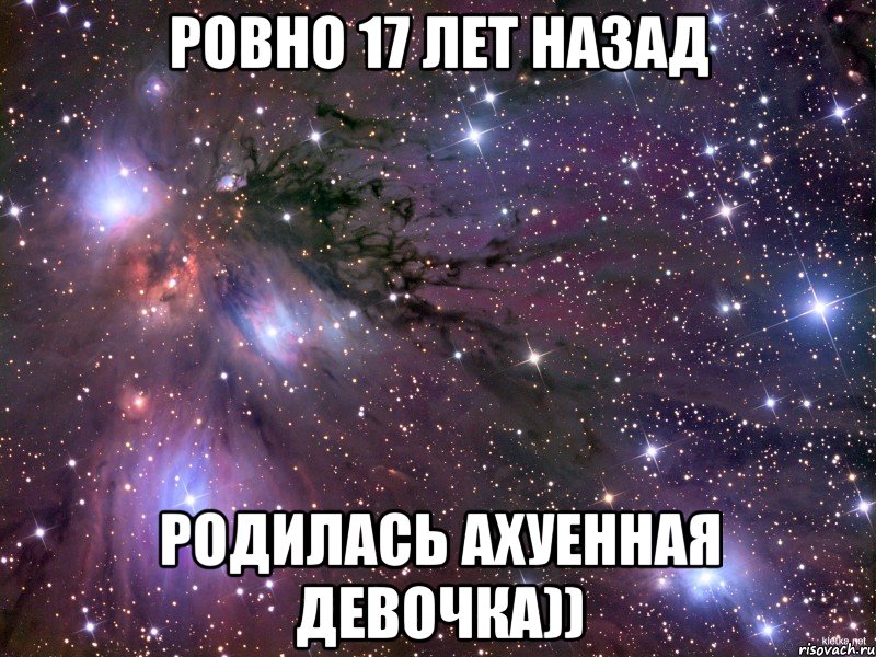 ровно 17 лет назад родилась ахуенная девочка)), Мем Космос