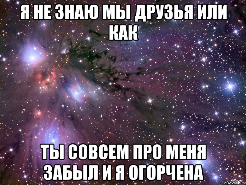 я не знаю мы друзья или как ты совсем про меня забыл и я огорчена, Мем Космос