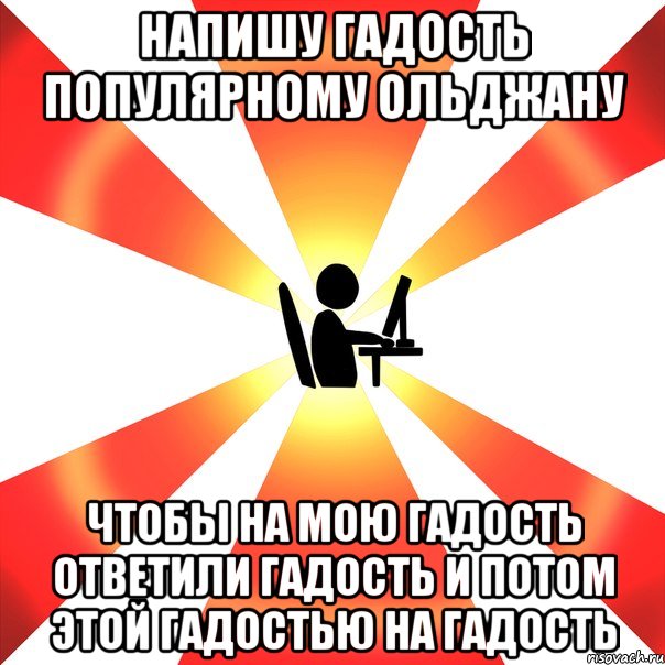 Напишу гадость популярному ольджану чтобы на мою гадость ответили гадость и потом этой гадостью на гадость