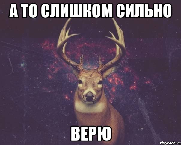 а то слишком сильно верю