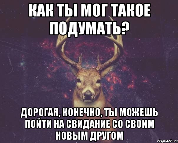 КАК ТЫ МОГ ТАКОЕ ПОДУМАТЬ? ДОРОГАЯ, КОНЕЧНО, ТЫ МОЖЕШЬ ПОЙТИ НА СВИДАНИЕ СО СВОИМ НОВЫМ ДРУГОМ, Мем  олень наивный