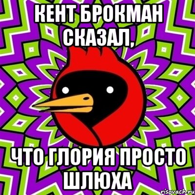 Кент Брокман сказал, что Глория просто шлюха, Мем Омская птица