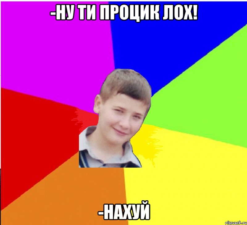 -Ну ти Процик лох! -Нахуй
