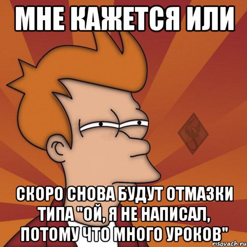 мне кажется или скоро снова будут отмазки типа "ой, я не написал, потому что много уроков"