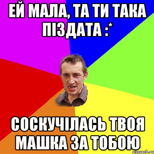 ей мала, та ти така піздата :* соскучілась твоя Машка за тобою, Мем Чоткий паца