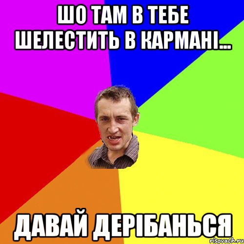 шо там в тебе шелестить в карманi... давай дерiбанься, Мем Чоткий паца
