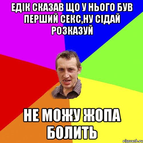 Едік сказав що у нього був перший секс,ну сідай розказуй Не можу жопа болить, Мем Чоткий паца