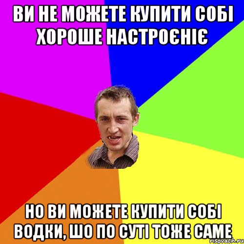 ви не можете купити собі хороше настроєніє но ви можете купити собі водки, шо по суті тоже саме, Мем Чоткий паца