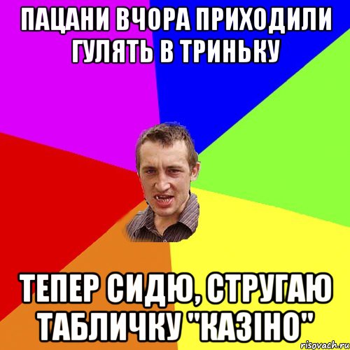 пацани вчора приходили гулять в триньку тепер сидю, стругаю табличку "казіно", Мем Чоткий паца