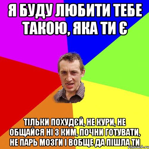 Я буду любити тебе такою, яка ти є тільки похудєй, не кури, не общайся ні з ким, почни готувати, не парь мозги і вобще да пішла ти, Мем Чоткий паца