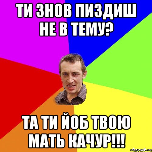 Ти знов пиздиш не в тему? та ти йоб твою мать КАЧУР!!!, Мем Чоткий паца