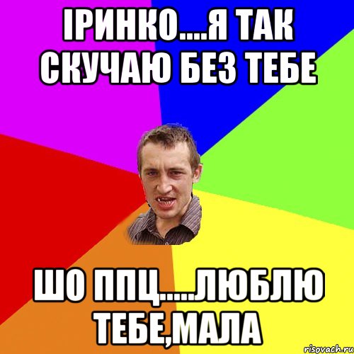 Іринко....я так скучаю без тебе шо ппц.....люблю тебе,мала, Мем Чоткий паца