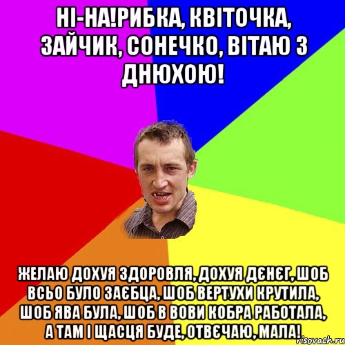 Ні-на!Рибка, квіточка, зайчик, сонечко, вітаю з Днюхою! Желаю дохуя здоровля, дохуя дєнєг, шоб всьо було заєбца, шоб вертухи крутила, шоб ява була, шоб в Вови кобра работала, а там і щасця буде, отвєчаю, мала!, Мем Чоткий паца