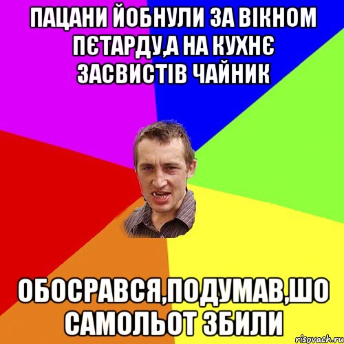 ПАЦАНИ ЙОБНУЛИ ЗА ВІКНОМ ПЄТАРДУ,А НА КУХНЄ ЗАСВИСТІВ ЧАЙНИК ОБОСРАВСЯ,ПОДУМАВ,ШО САМОЛЬОТ ЗБИЛИ, Мем Чоткий паца