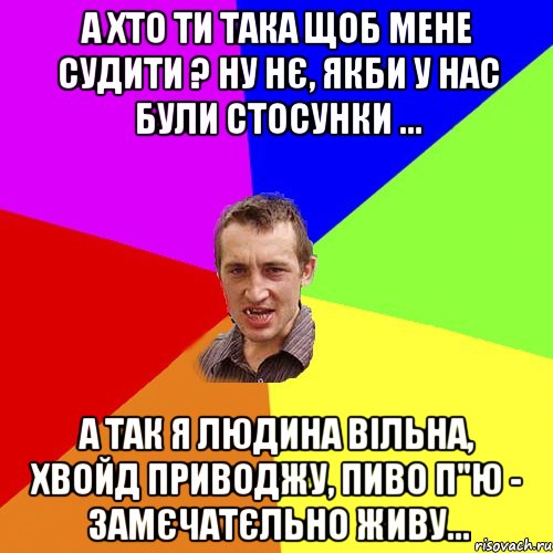 А хто ти така щоб мене судити ? ну нє, якби у нас були стосунки ... а так я людина вільна, хвойд приводжу, пиво п"ю - замєчатєльно живу..., Мем Чоткий паца