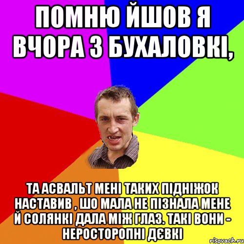 Помню йшов я вчора з бухаловкі, Та асвальт мені таких підніжок наставив , шо мала не пізнала мене й солянкі дала між глаз. Такі вони - неросторопні дєвкі, Мем Чоткий паца
