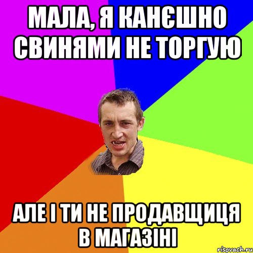 Мала, я канєшно свинями не торгую Але і ти не продавщиця в магазіні, Мем Чоткий паца