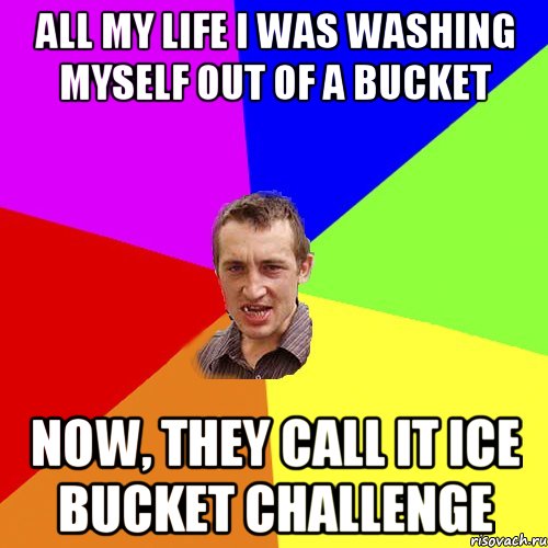 All my life I was washing myself out of a bucket Now, they call it Ice bucket challenge, Мем Чоткий паца