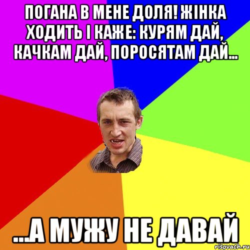 Погана в мене доля! Жінка ходить і каже: Курям Дай, Качкам Дай, Поросятам Дай... ...а мужу не давай, Мем Чоткий паца