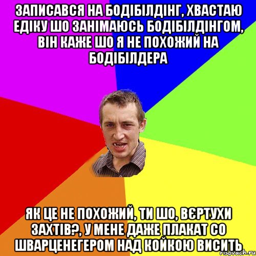 записався на бодібілдінг, хвастаю едіку шо занімаюсь бодібілдінгом, він каже шо я не похожий на бодібілдера як це не похожий, ти шо, вєртухи захтів?, у мене даже плакат со шварценегером над койкою висить, Мем Чоткий паца