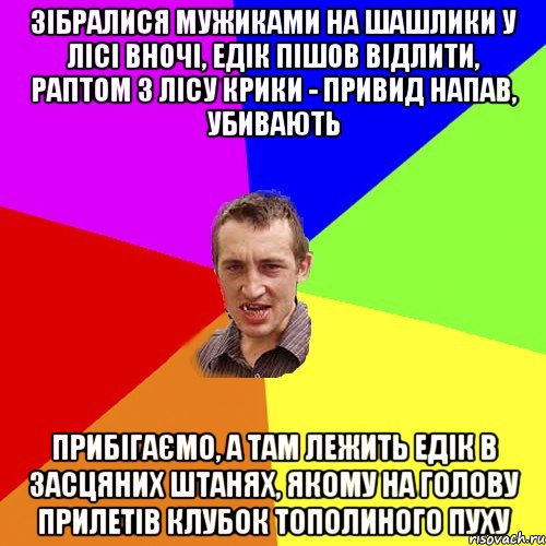 зібралися мужиками на шашлики у лісі вночі, едік пішов відлити, раптом з лісу крики - привид напав, убивають прибігаємо, а там лежить едік в засцяних штанях, якому на голову прилетів клубок тополиного пуху, Мем Чоткий паца