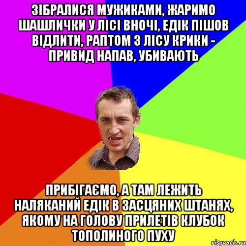 зібралися мужиками, жаримо шашлички у лісі вночі, едік пішов відлити, раптом з лісу крики - привид напав, убивають прибігаємо, а там лежить наляканий едік в засцяних штанях, якому на голову прилетів клубок тополиного пуху, Мем Чоткий паца