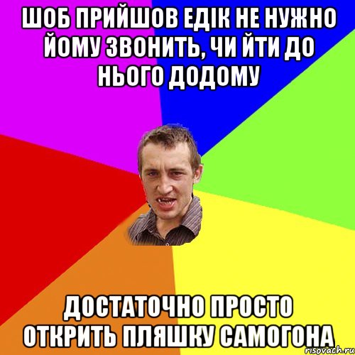 шоб прийшов едік не нужно йому звонить, чи йти до нього додому достаточно просто открить пляшку самогона, Мем Чоткий паца