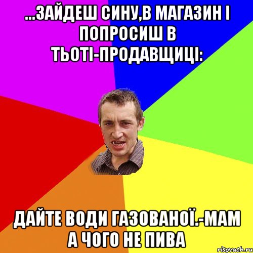 ...зайдеш сину,в магазин і попросиш в тьоті-продавщиці: дайте води газованої.-мам а чого не пива, Мем Чоткий паца