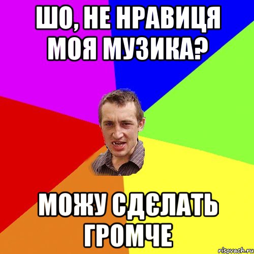 шо, не нравиця моя музика? можу сдєлать громче, Мем Чоткий паца