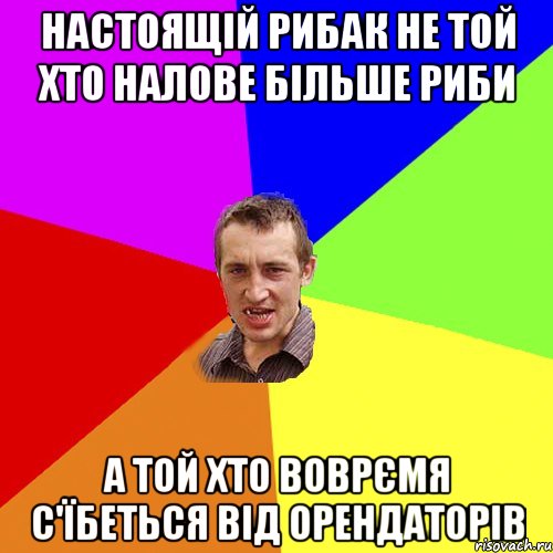 настоящій рибак не той хто налове більше риби а той хто воврємя с'їбеться від орендаторів, Мем Чоткий паца
