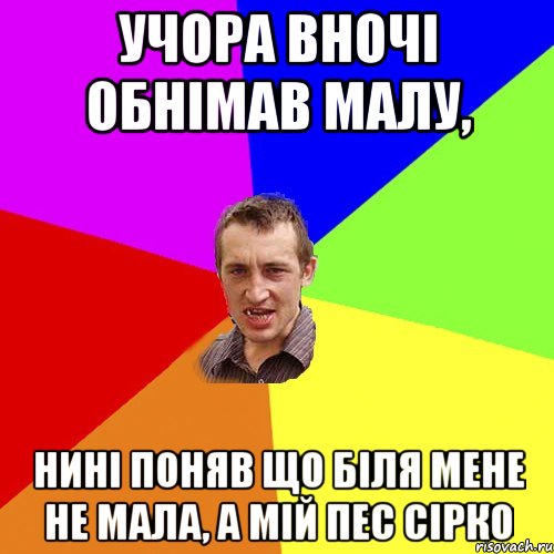 Учора вночі обнімав малу, нині поняв що біля мене не мала, а мій пес Сірко, Мем Чоткий паца