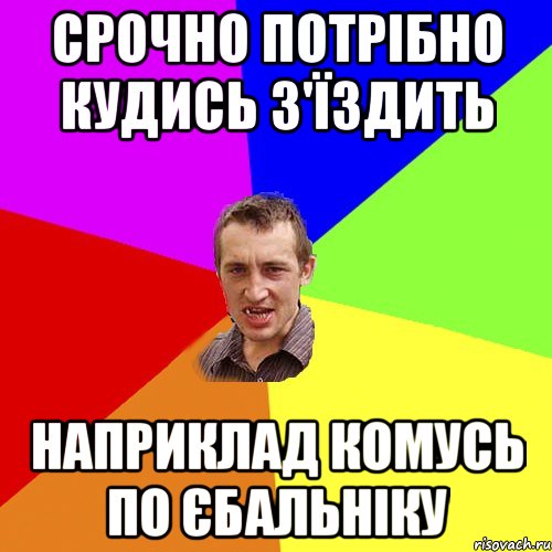 срочно потрібно кудись з'їздить наприклад комусь по єбальніку, Мем Чоткий паца