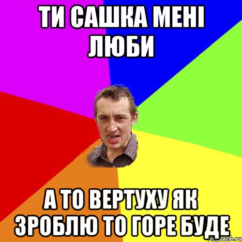 Ти Сашка мені люби А то вертуху як зроблю то горе буде, Мем Чоткий паца