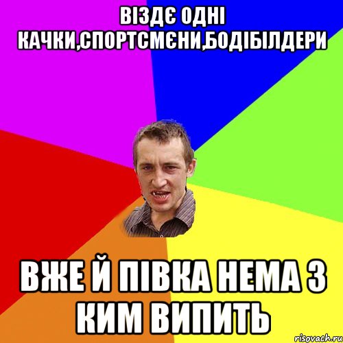 віздє одні качки,спортсмєни,бодібілдери вже й півка нема з ким випить, Мем Чоткий паца