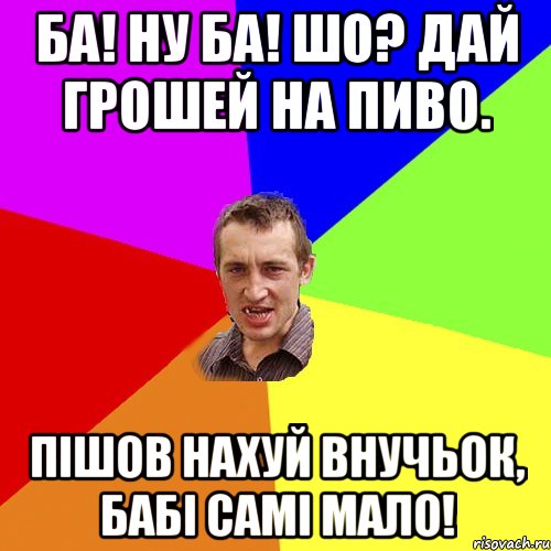 Ба! Ну ба! Шо? дай грошей на пиво. Пішов нахуй внучьок, бабі самі мало!, Мем Чоткий паца