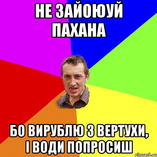 НЕ ЗАЙОЮУЙ ПАХАНА БО ВИРУБЛЮ З ВЕРТУХИ, І ВОДИ ПОПРОСИШ, Мем Чоткий паца