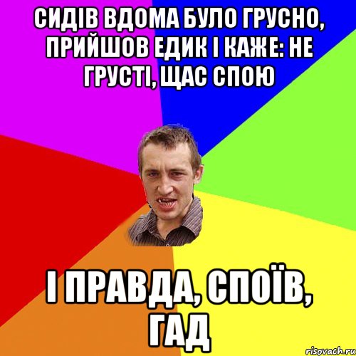 сидів вдома було грусно, прийшов едик і каже: не грусті, щас спою і правда, споїв, гад, Мем Чоткий паца