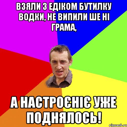 взяли з Едіком бутилку водки, не випили ше ні грама, а настроєніє уже поднялось!, Мем Чоткий паца