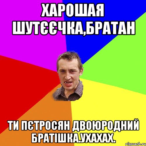 Харошая шутєєчка,братан ти Пєтросян двоюродний братішка.ухахах., Мем Чоткий паца