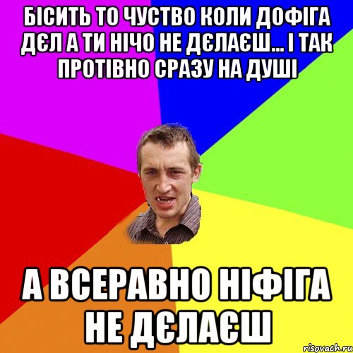 бісить то чуство коли дофіга дєл а ти нічо не дєлаєш... і так протівно сразу на душі а всеравно ніфіга не дєлаєш, Мем Чоткий паца